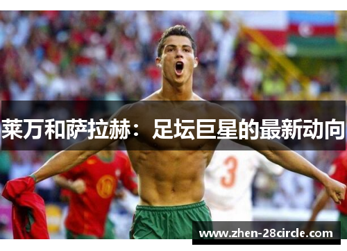 莱万和萨拉赫：足坛巨星的最新动向