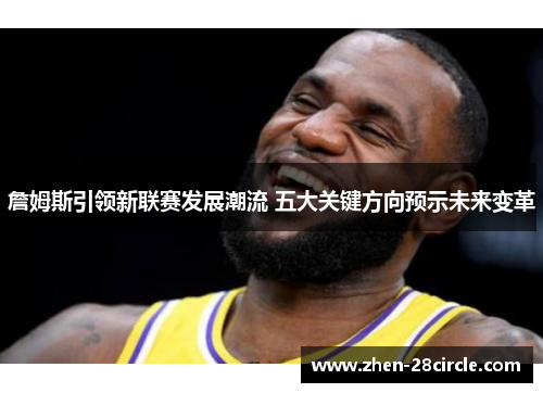 詹姆斯引领新联赛发展潮流 五大关键方向预示未来变革