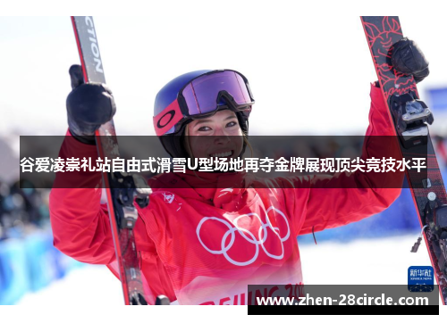 谷爱凌崇礼站自由式滑雪U型场地再夺金牌展现顶尖竞技水平