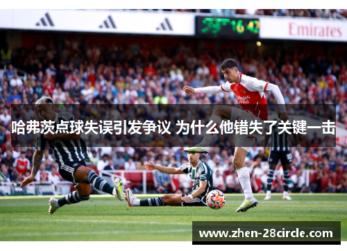 哈弗茨点球失误引发争议 为什么他错失了关键一击