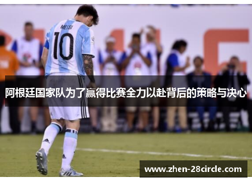 阿根廷国家队为了赢得比赛全力以赴背后的策略与决心