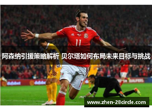 阿森纳引援策略解析 贝尔塔如何布局未来目标与挑战