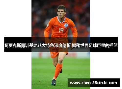 阿贾克斯青训基地八大特色深度剖析 揭秘世界足球巨星的摇篮 阿贾克斯青训基地八大特色深度剖析 揭秘世界足球巨星的摇篮