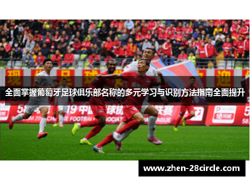 全面掌握葡萄牙足球俱乐部名称的多元学习与识别方法指南全面提升 全面掌握葡萄牙足球俱乐部名称的多元学习与识别方法指南全面提升