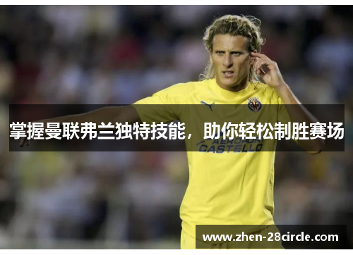 掌握曼联弗兰独特技能,助你轻松制胜赛场 掌握曼联弗兰独特技能,助你轻松制胜赛场