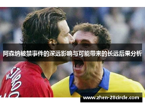 阿森纳被禁事件的深远影响与可能带来的长远后果分析 阿森纳被禁事件的深远影响与可能带来的长远后果分析