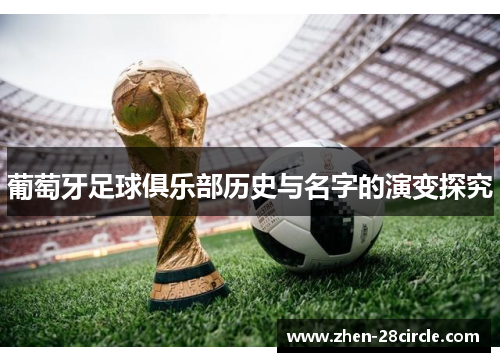 葡萄牙足球俱乐部历史与名字的演变探究 葡萄牙足球俱乐部历史与名字的演变探究