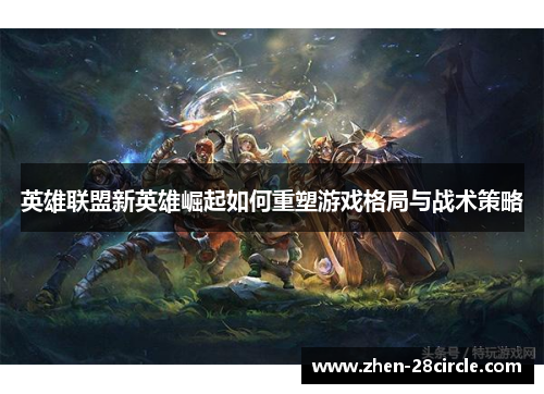 英雄联盟新英雄崛起如何重塑游戏格局与战术策略