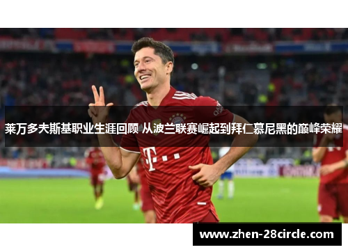 莱万多夫斯基职业生涯回顾 从波兰联赛崛起到拜仁慕尼黑的巅峰荣耀