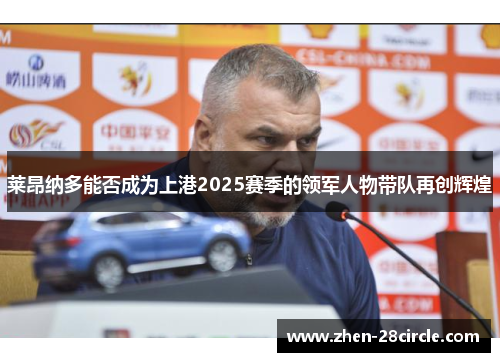 莱昂纳多能否成为上港2025赛季的领军人物带队再创辉煌 莱昂纳多能否成为上港2025赛季的领军人物带队再创辉煌