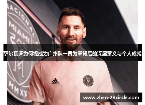 萨尔瓦多为何视成为广州队一员为荣背后的深层意义与个人成就 萨尔瓦多为何视成为广州队一员为荣背后的深层意义与个人成就