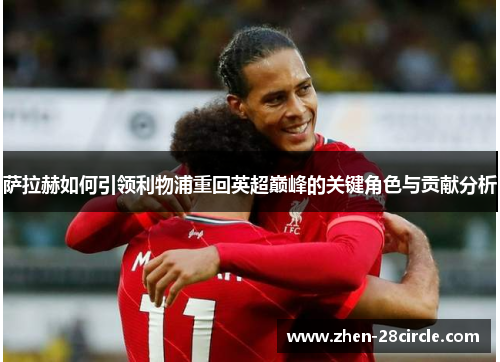 萨拉赫如何引领利物浦重回英超巅峰的关键角色与贡献分析