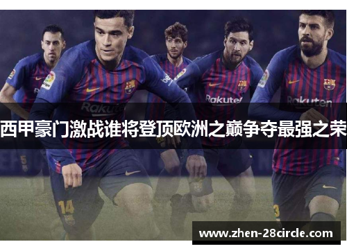 西甲豪门激战谁将登顶欧洲之巅争夺最强之荣