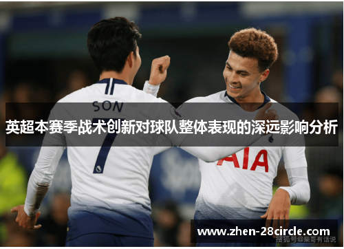 英超本赛季战术创新对球队整体表现的深远影响分析 英超本赛季战术创新对球队整体表现的深远影响分析