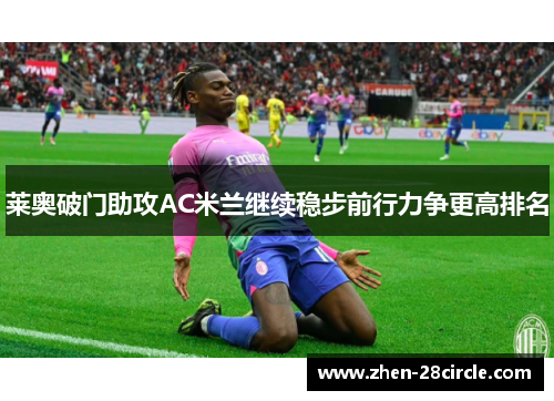 莱奥破门助攻AC米兰继续稳步前行力争更高排名 莱奥破门助攻AC米兰继续稳步前行力争更高排名