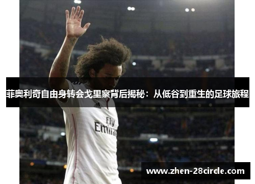 菲奥利奇自由身转会戈里察背后揭秘:从低谷到重生的足球旅程 菲奥利奇自由身转会戈里察背后揭秘:从低谷到重生的足球旅程