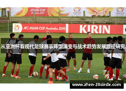 从亚洲杯看现代足球赛事阵型演变与战术趋势发展路径研究 从亚洲杯看现代足球赛事阵型演变与战术趋势发展路径研究