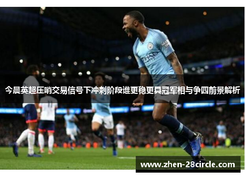 今晨英超压哨交易信号下冲刺阶段谁更稳更具冠军相与争四前景解析 今晨英超压哨交易信号下冲刺阶段谁更稳更具冠军相与争四前景解析