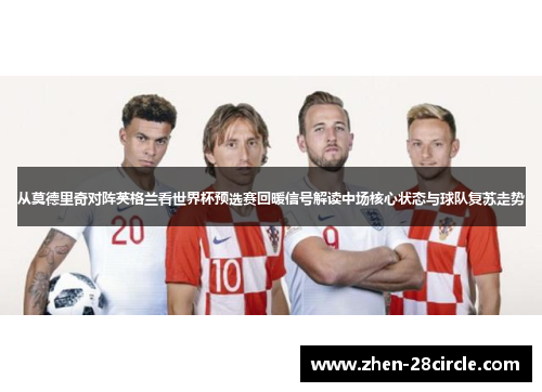 从莫德里奇对阵英格兰看世界杯预选赛回暖信号解读中场核心状态与球队复苏走势 从莫德里奇对阵英格兰看世界杯预选赛回暖信号解读中场核心状态与球队复苏走势