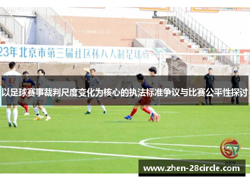 以足球赛事裁判尺度变化为核心的执法标准争议与比赛公平性探讨