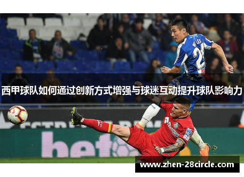 西甲球队如何通过创新方式增强与球迷互动提升球队影响力 西甲球队如何通过创新方式增强与球迷互动提升球队影响力