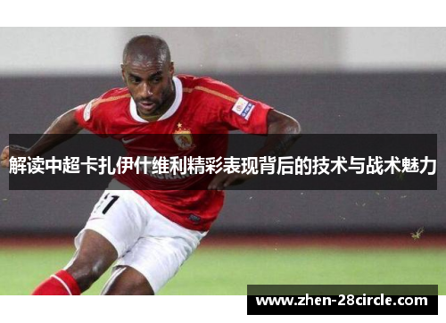 解读中超卡扎伊什维利精彩表现背后的技术与战术魅力