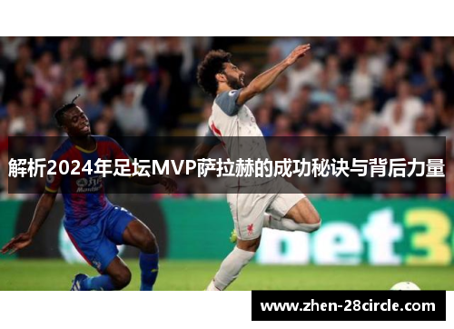 解析2024年足坛MVP萨拉赫的成功秘诀与背后力量 解析2024年足坛MVP萨拉赫的成功秘诀与背后力量
