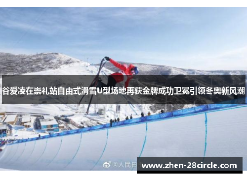 谷爱凌在崇礼站自由式滑雪U型场地再获金牌成功卫冕引领冬奥新风潮 谷爱凌在崇礼站自由式滑雪U型场地再获金牌成功卫冕引领冬奥新风潮