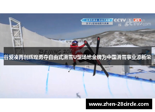 谷爱凌再创辉煌勇夺自由式滑雪U型场地金牌为中国滑雪事业添新荣 谷爱凌再创辉煌勇夺自由式滑雪U型场地金牌为中国滑雪事业添新荣