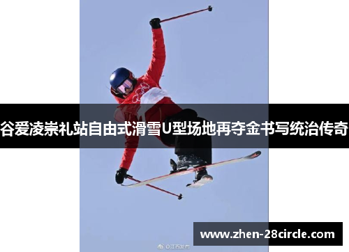 谷爱凌崇礼站自由式滑雪U型场地再夺金书写统治传奇 谷爱凌崇礼站自由式滑雪U型场地再夺金书写统治传奇