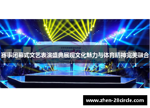 赛事闭幕式文艺表演盛典展现文化魅力与体育精神完美融合 赛事闭幕式文艺表演盛典展现文化魅力与体育精神完美融合