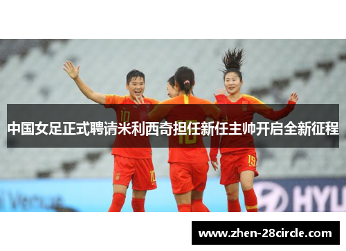 中国女足正式聘请米利西奇担任新任主帅开启全新征程