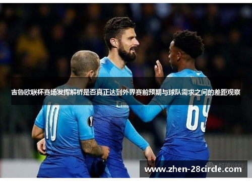 吉鲁欧联杯赛场发挥解析是否真正达到外界赛前预期与球队需求之间的差距观察 吉鲁欧联杯赛场发挥解析是否真正达到外界赛前预期与球队需求之间的差距观察