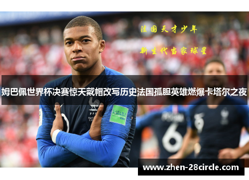 姆巴佩世界杯决赛惊天戴帽改写历史法国孤胆英雄燃爆卡塔尔之夜