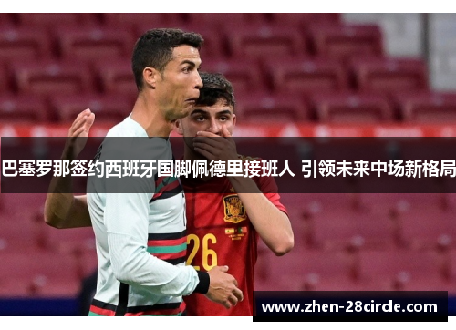 巴塞罗那签约西班牙国脚佩德里接班人 引领未来中场新格局 巴塞罗那签约西班牙国脚佩德里接班人 引领未来中场新格局