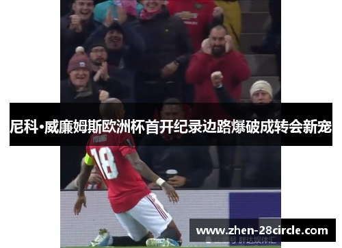 尼科·威廉姆斯欧洲杯首开纪录边路爆破成转会新宠 尼科·威廉姆斯欧洲杯首开纪录边路爆破成转会新宠