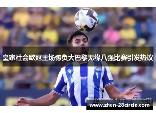 皇家社会欧冠主场憾负大巴黎无缘八强比赛引发热议