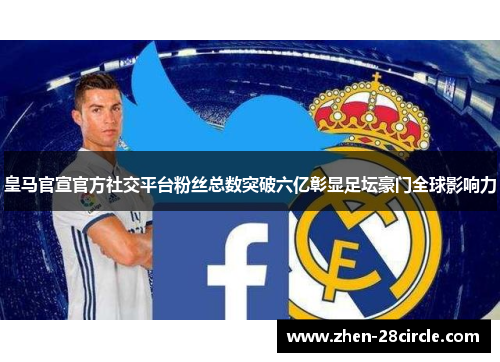 皇马官宣官方社交平台粉丝总数突破六亿彰显足坛豪门全球影响力