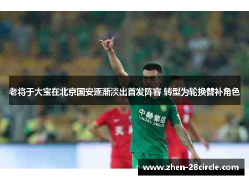 老将于大宝在北京国安逐渐淡出首发阵容 转型为轮换替补角色