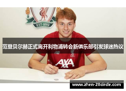 范登贝尔赫正式离开利物浦转会新俱乐部引发球迷热议