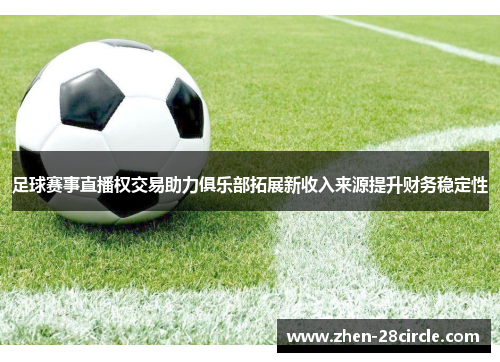 足球赛事直播权交易助力俱乐部拓展新收入来源提升财务稳定性