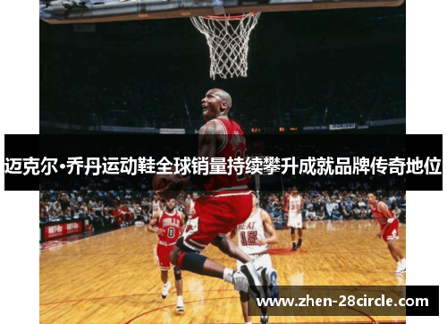 迈克尔·乔丹运动鞋全球销量持续攀升成就品牌传奇地位