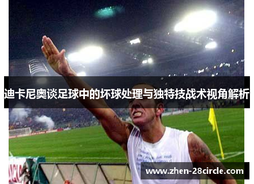 迪卡尼奥谈足球中的坏球处理与独特技战术视角解析