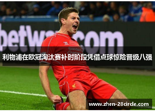 利物浦在欧冠淘汰赛补时阶段凭借点球惊险晋级八强 利物浦在欧冠淘汰赛补时阶段凭借点球惊险晋级八强