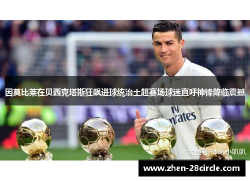因莫比莱在贝西克塔斯狂飙进球统治土超赛场球迷直呼神锋降临震撼 因莫比莱在贝西克塔斯狂飙进球统治土超赛场球迷直呼神锋降临震撼